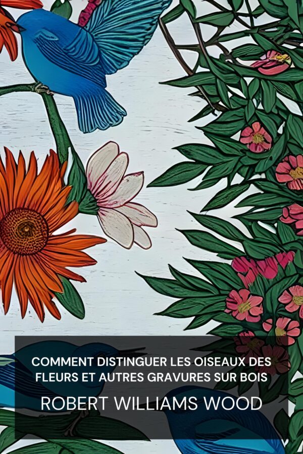 Comment distinguer les oiseaux des fleurs et autres gravures sur bois - Robert Williams Wood (How to Tell the Birds from the Flowers and Other Woodcuts - Francais)