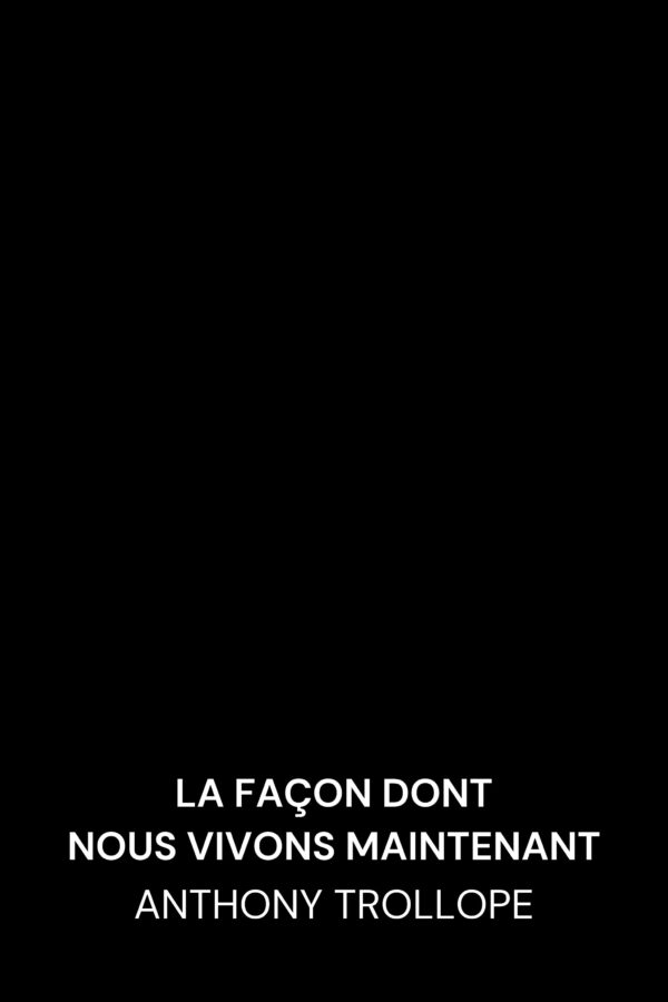 La façon dont nous vivons maintenant - Anthony Trollope (The Way We Live Now - Francais)