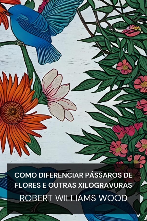 Como diferenciar pássaros de flores e outras xilogravuras - Robert Williams Wood (How to Tell the Birds from the Flowers and Other Woodcuts - Portugues)