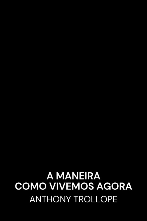 A maneira como vivemos agora - Anthony Trollope (The Way We Live Now - Portugues)