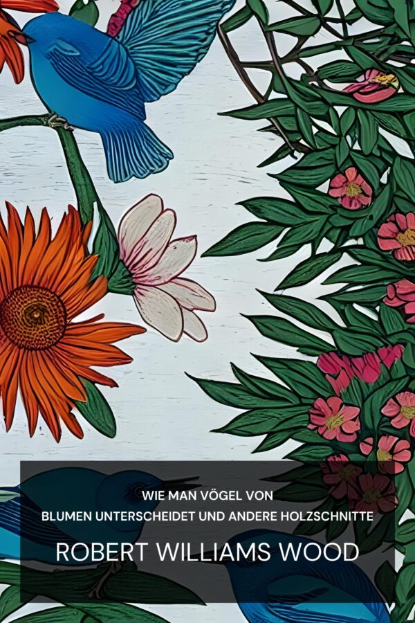 Wie man Vögel von Blumen unterscheidet und andere Holzschnitte - Robert Williams Wood (How to Tell the Birds from the Flowers and Other Woodcuts - Deutsch)