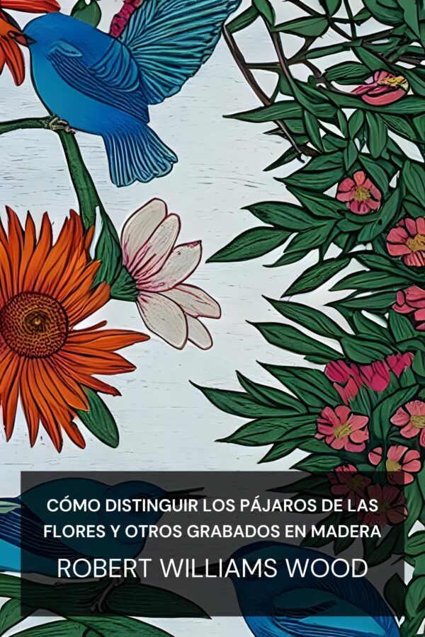 Cómo distinguir los pájaros de las flores y otros grabados en madera - Robert Williams Wood (How to Tell the Birds from the Flowers and Other Woodcuts - Espanol)