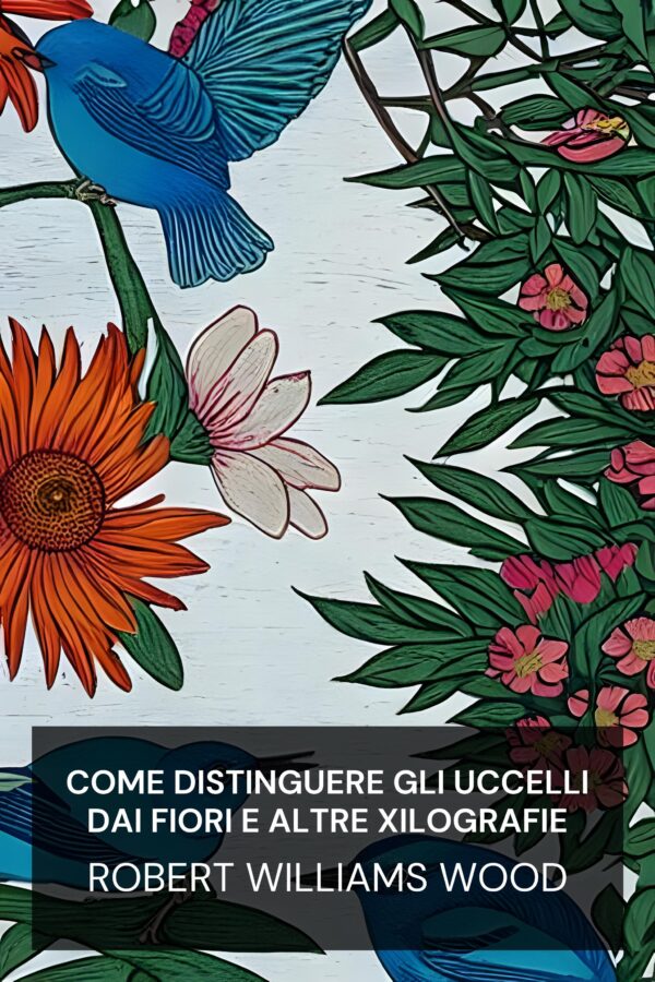 Come distinguere gli uccelli dai fiori e altre xilografie - Robert Williams Wood (How to Tell the Birds from the Flowers and Other Woodcuts - Italiano)