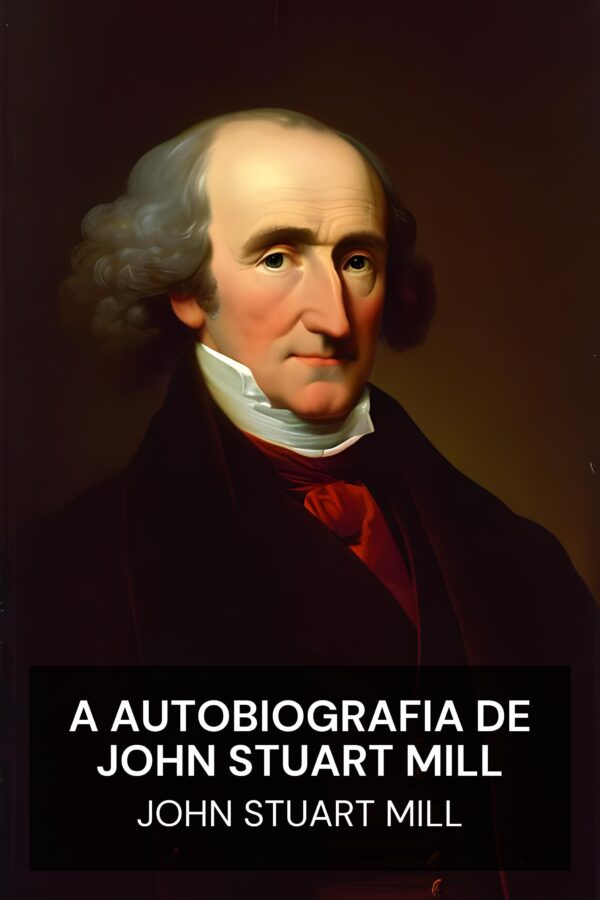 A autobiografia de John Stuart Mill - John Stuart Mill (The Autobiography of John Stuart Mill - Portugues)