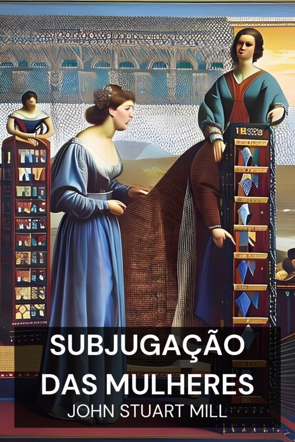 Subjugação das Mulheres - John Stuart Mill (The Subjection of Women - Portugues)